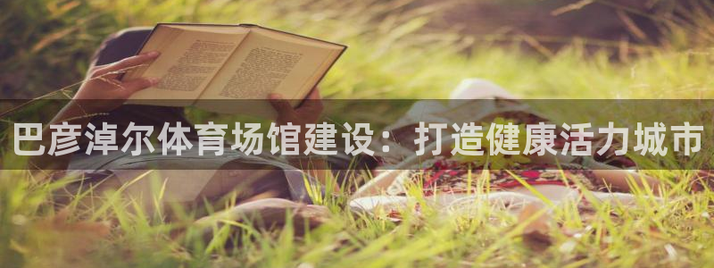 意昂3娱乐首页网站大全：巴彦淖尔体育场馆建设：打造健