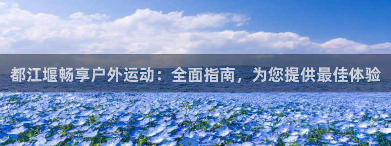 意昂3官网：都江堰畅享户外运动：全面指南，为您提供最