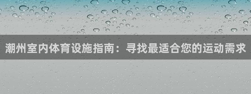 意昂体育3平台注册要钱吗：潮州室内体育设施指南：寻找