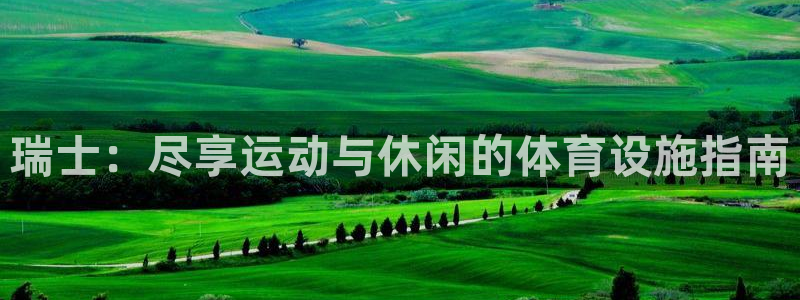 意昂体育3招商电话地址：瑞士：尽享运动与休闲的体育设