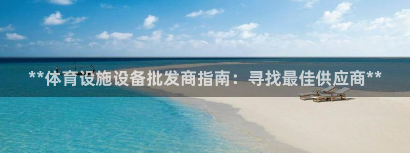 意昂体育3招商电话地址：**体育设施设备批发商指南：