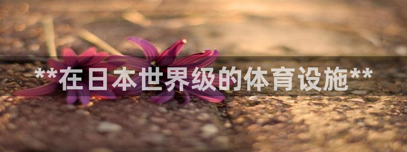 意昂体育3招商电话号码查询：**在日本世界级的体育设
