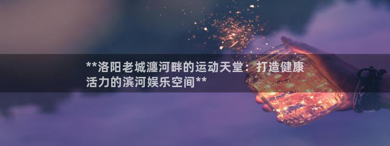 意昂3娱乐首页官网下载：**洛阳老城瀍河畔的运动天堂