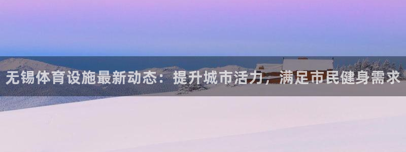 意昂体育3平台APP：无锡体育设施最新动态：提升城市