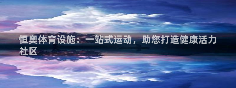 意昂3娱乐首页官网下载：恒奥体育设施：一站式运动，助