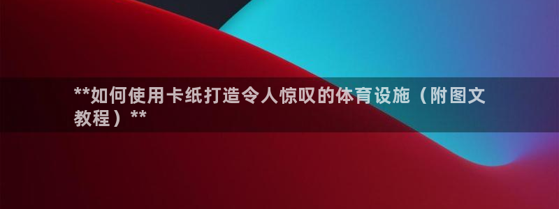 意昂体育3平台假的吗是真的吗吗：**如何使用卡纸打造