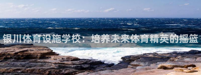 意昂3集团官网网址：银川体育设施学校：培养未来体育精