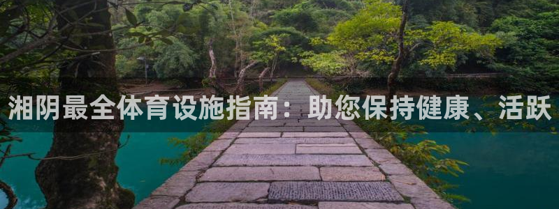 意昂3娱乐：湘阴最全体育设施指南：助您保持健康、活跃