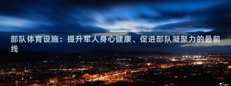 意昂体育3注册：部队体育设施：提升军人身心健康、促进