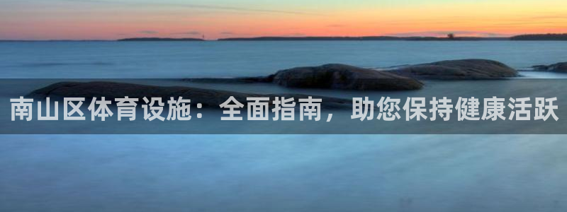 意昂体育3娱乐：南山区体育设施：全面指南，助您保持健