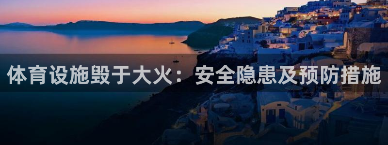 意昂体育3注册：体育设施毁于大火：安全隐患及预防措施