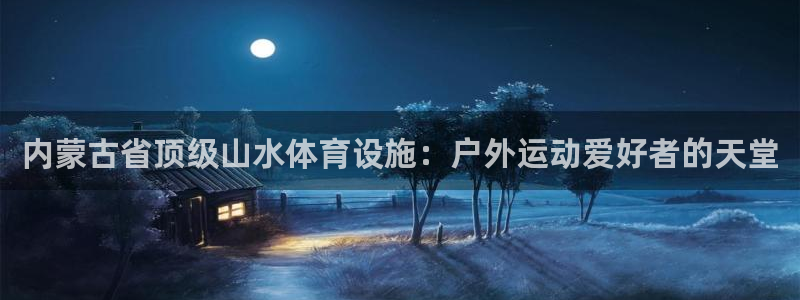 意昂体育3平台注册流程视频：内蒙古省顶级山水体育设施