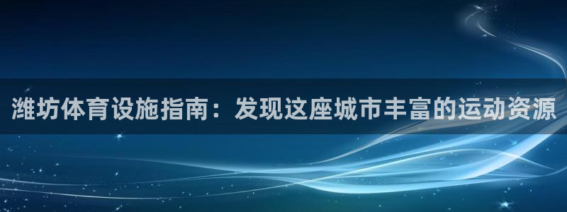 意昂体育3注册：潍坊体育设施指南：发现这座城市丰富的