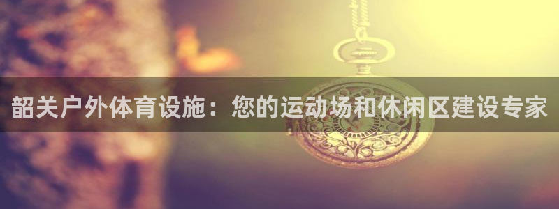 意昂3代理：韶关户外体育设施：您的运动场和休闲区建设