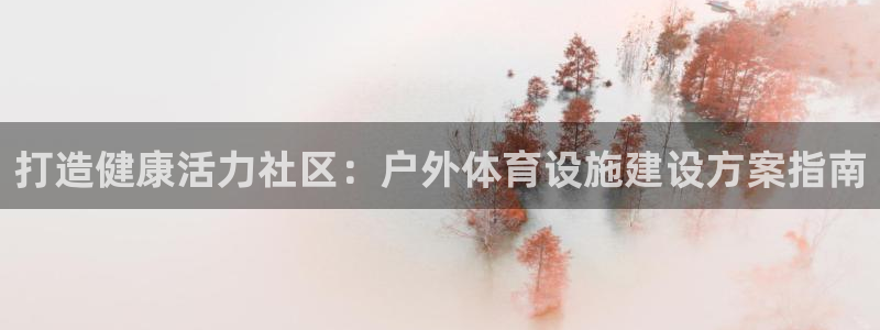 意昂3娱乐首页官网下载：打造健康活力社区：户外体育设