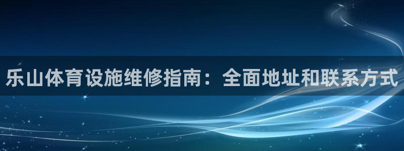 意昂3娱乐下载：乐山体育设施维修指南：全面地址和联系