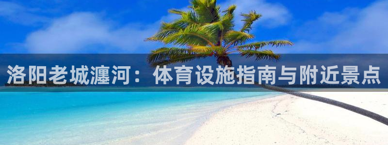 意昂3娱乐平台：洛阳老城瀍河：体育设施指南与附近景点