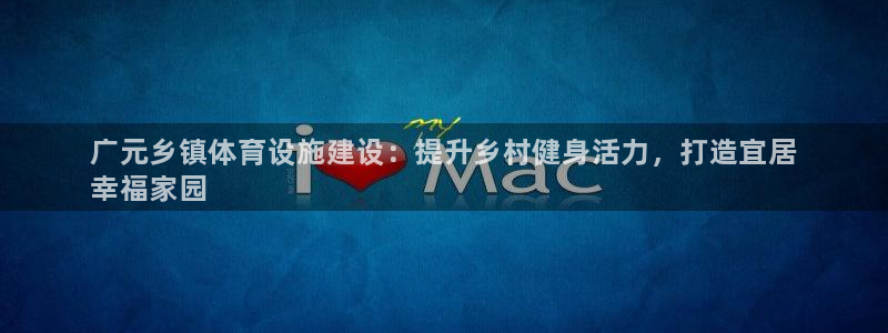 意昂3集团：广元乡镇体育设施建设：提升乡村健身活力，打造宜居