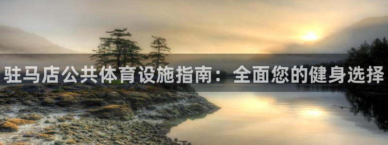 意昂3娱乐网站：驻马店公共体育设施指南：全面您的健身选择 