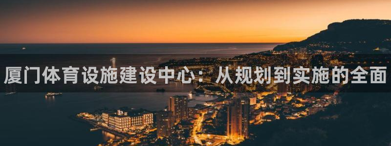 意昂3娱乐40996：厦门体育设施建设中心：从规划到