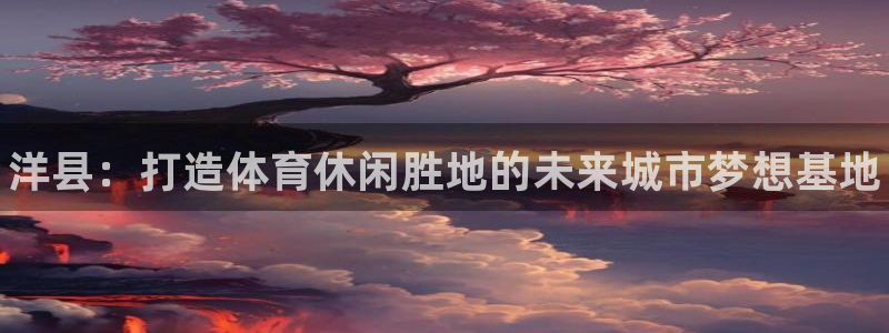 意昂体育3平台注册要钱吗：洋县：打造体育休闲胜地的未