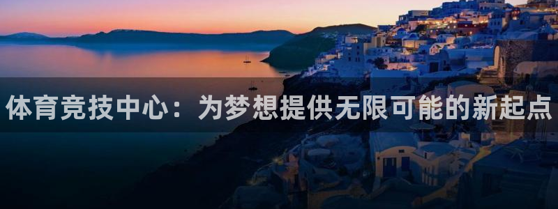 意昂3娱乐下载：体育竞技中心：为梦想提供无限可能的新